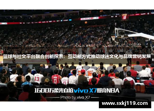 篮球与社交平台融合创新探索：互动新方式推动球迷文化与品牌营销发展